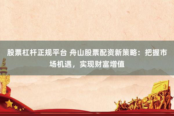 股票杠杆正规平台 舟山股票配资新策略：把握市场机遇，实现财富增值