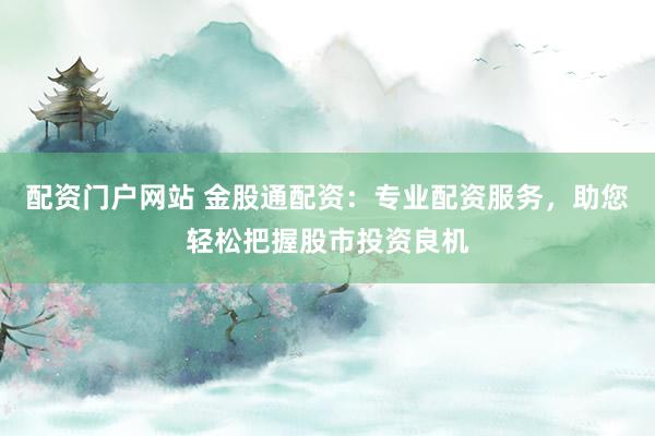 配资门户网站 金股通配资：专业配资服务，助您轻松把握股市投资良机