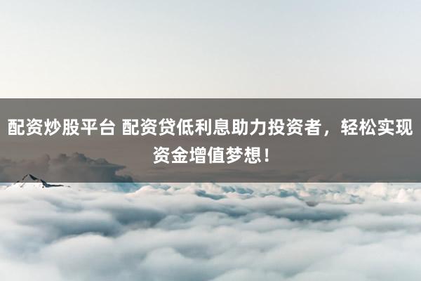 配资炒股平台 配资贷低利息助力投资者，轻松实现资金增值梦想！