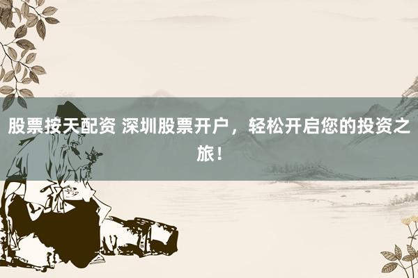 股票按天配资 深圳股票开户，轻松开启您的投资之旅！