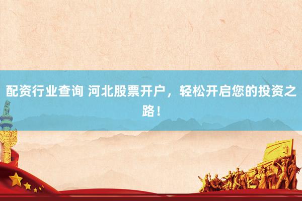 配资行业查询 河北股票开户，轻松开启您的投资之路！
