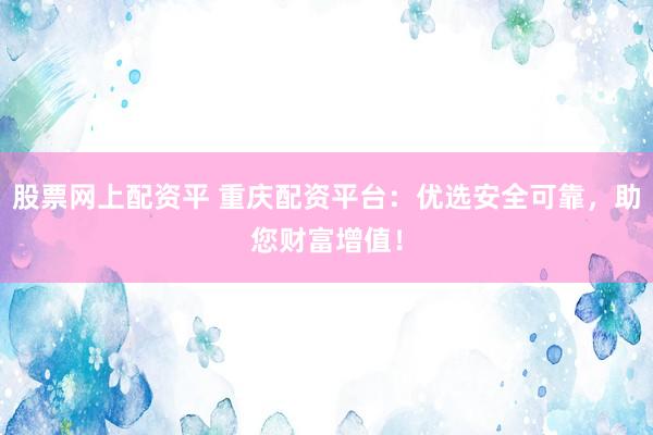 股票网上配资平 重庆配资平台：优选安全可靠，助您财富增值！