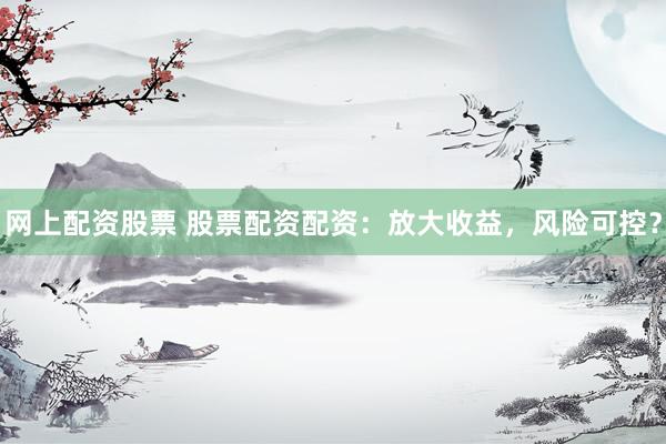网上配资股票 股票配资配资：放大收益，风险可控？