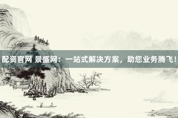 配资官网 景盛网：一站式解决方案，助您业务腾飞！