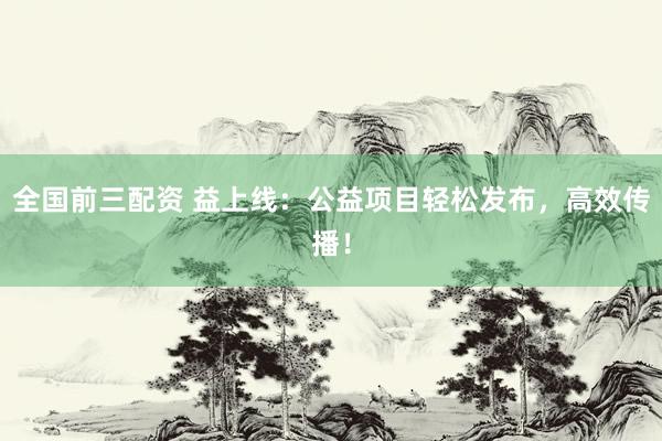 全国前三配资 益上线：公益项目轻松发布，高效传播！