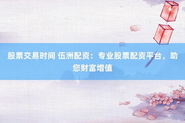 股票交易时间 伍洲配资：专业股票配资平台，助您财富增值