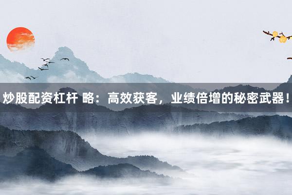 炒股配资杠杆 略：高效获客，业绩倍增的秘密武器！