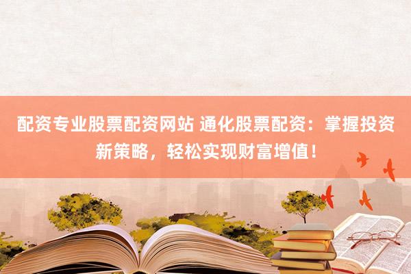 配资专业股票配资网站 通化股票配资：掌握投资新策略，轻松实现财富增值！