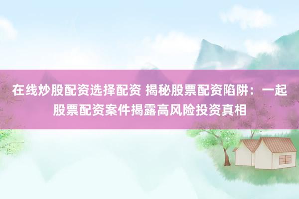 在线炒股配资选择配资 揭秘股票配资陷阱：一起股票配资案件揭露高风险投资真相