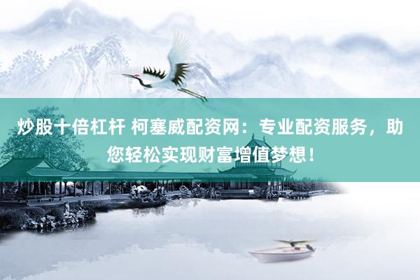 炒股十倍杠杆 柯塞威配资网：专业配资服务，助您轻松实现财富增值梦想！