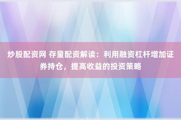 炒股配资网 存量配资解读：利用融资杠杆增加证券持仓，提高收益的投资策略
