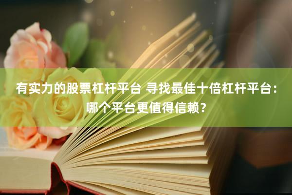 有实力的股票杠杆平台 寻找最佳十倍杠杆平台：哪个平台更值得信赖？