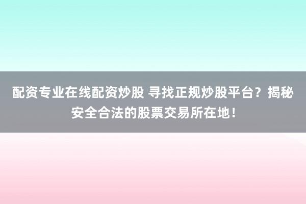 配资专业在线配资炒股 寻找正规炒股平台？揭秘安全合法的股票交易所在地！