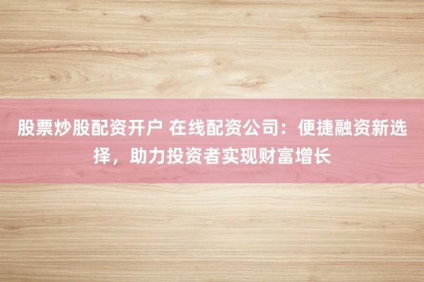 股票炒股配资开户 在线配资公司：便捷融资新选择，助力投资者实现财富增长