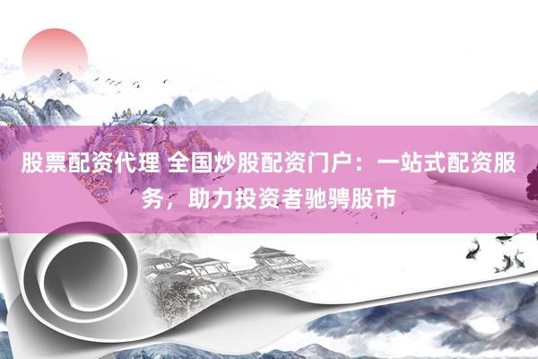 股票配资代理 全国炒股配资门户：一站式配资服务，助力投资者驰骋股市
