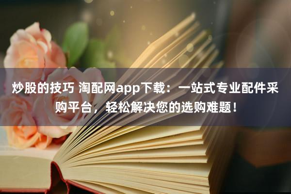 炒股的技巧 淘配网app下载：一站式专业配件采购平台，轻松解决您的选购难题！