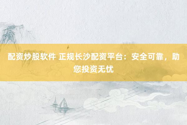 配资炒股软件 正规长沙配资平台：安全可靠，助您投资无忧