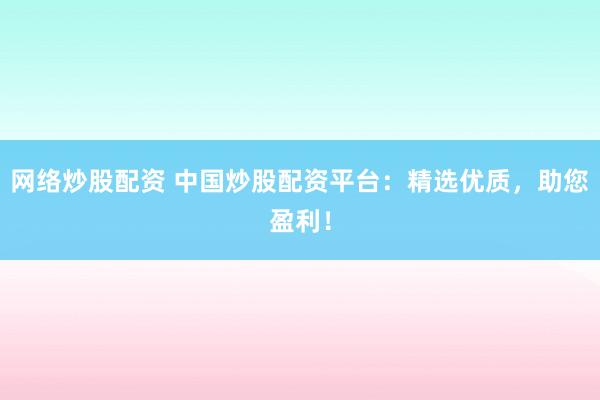 网络炒股配资 中国炒股配资平台：精选优质，助您盈利！