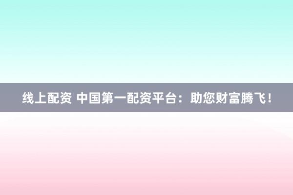 线上配资 中国第一配资平台：助您财富腾飞！