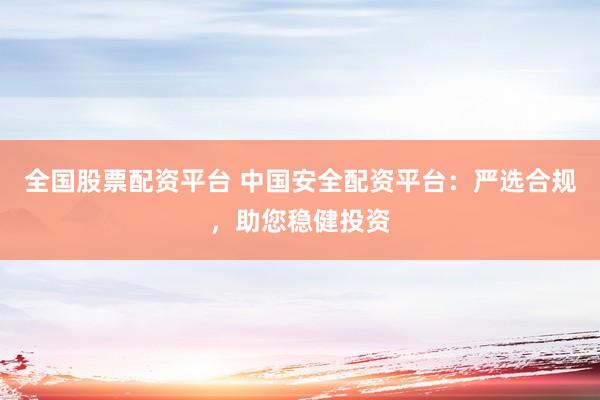 全国股票配资平台 中国安全配资平台：严选合规，助您稳健投资