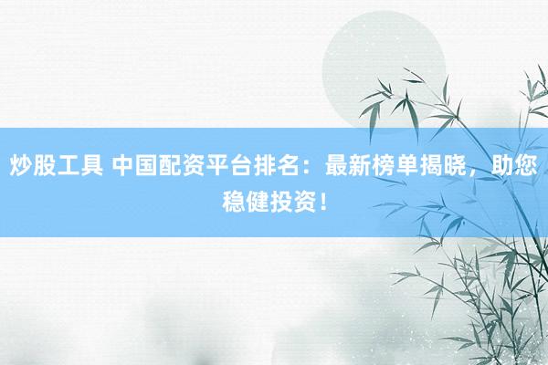 炒股工具 中国配资平台排名：最新榜单揭晓，助您稳健投资！