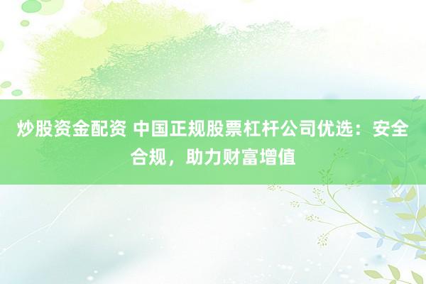炒股资金配资 中国正规股票杠杆公司优选：安全合规，助力财富增值