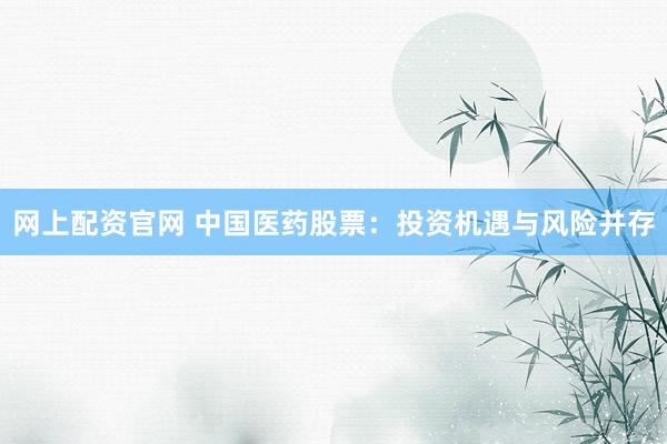网上配资官网 中国医药股票：投资机遇与风险并存