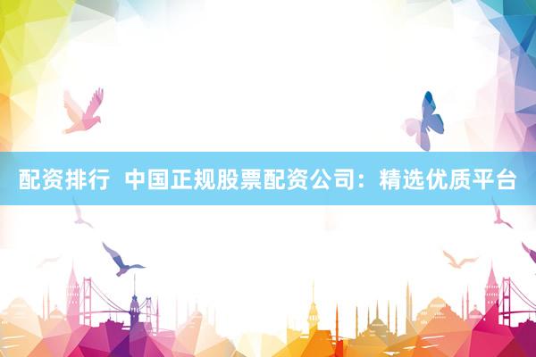 配资排行  中国正规股票配资公司：精选优质平台