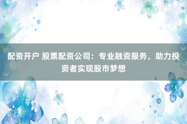 配资开户 股票配资公司：专业融资服务，助力投资者实现股市梦想
