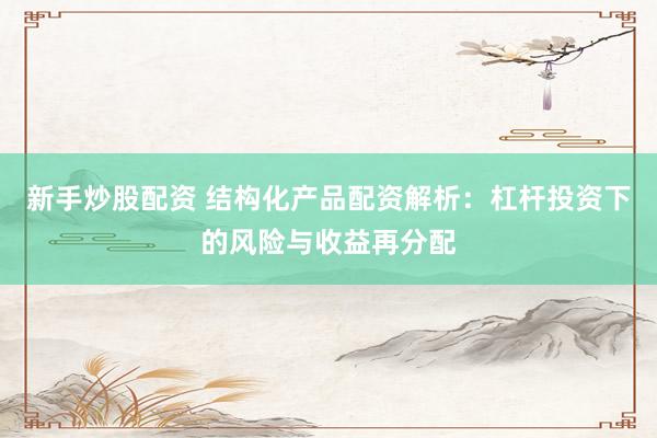 新手炒股配资 结构化产品配资解析：杠杆投资下的风险与收益再分配