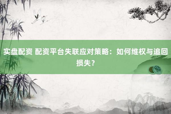 实盘配资 配资平台失联应对策略：如何维权与追回损失？