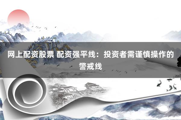 网上配资股票 配资强平线：投资者需谨慎操作的警戒线