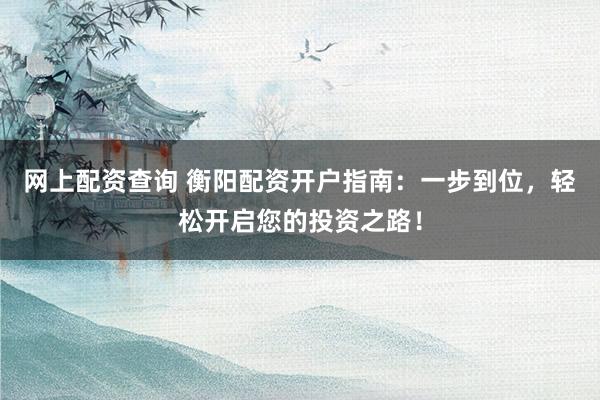 网上配资查询 衡阳配资开户指南：一步到位，轻松开启您的投资之路！