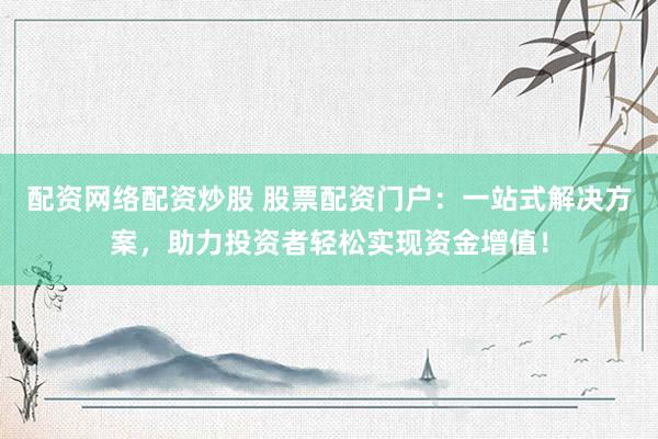 配资网络配资炒股 股票配资门户：一站式解决方案，助力投资者轻松实现资金增值！