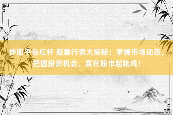 炒股平台杠杆 股票行情大揭秘：掌握市场动态，把握投资机会，赢在股市起跑线！