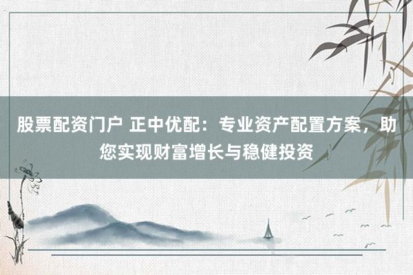 股票配资门户 正中优配：专业资产配置方案，助您实现财富增长与稳健投资