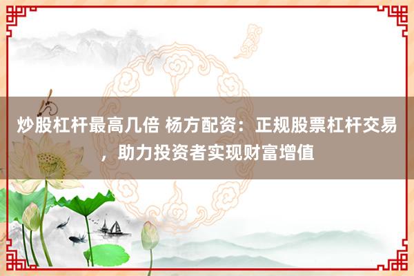 炒股杠杆最高几倍 杨方配资：正规股票杠杆交易，助力投资者实现财富增值