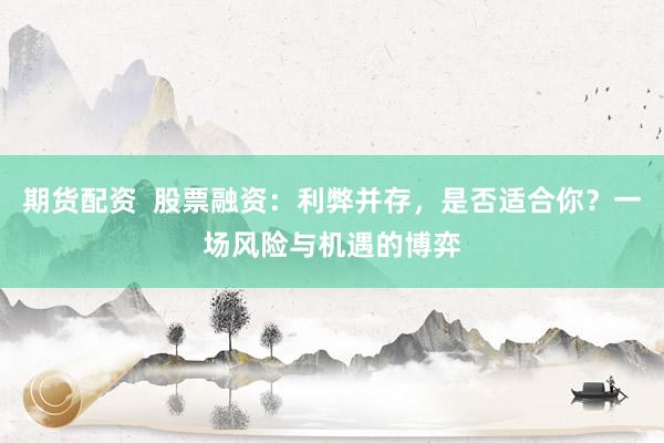 期货配资  股票融资：利弊并存，是否适合你？一场风险与机遇的博弈