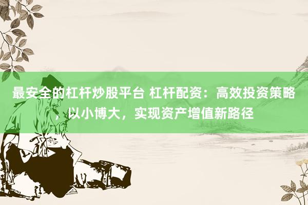 最安全的杠杆炒股平台 杠杆配资：高效投资策略，以小博大，实现资产增值新路径