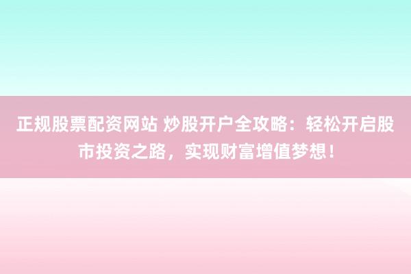 正规股票配资网站 炒股开户全攻略：轻松开启股市投资之路，实现财富增值梦想！