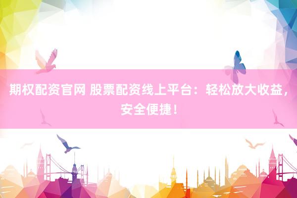 期权配资官网 股票配资线上平台：轻松放大收益，安全便捷！