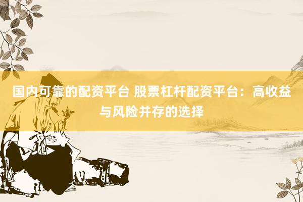 国内可靠的配资平台 股票杠杆配资平台：高收益与风险并存的选择