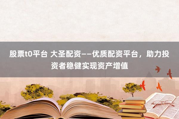 股票t0平台 大圣配资——优质配资平台，助力投资者稳健实现资产增值