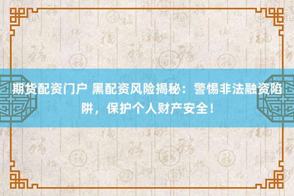 期货配资门户 黑配资风险揭秘：警惕非法融资陷阱，保护个人财产安全！