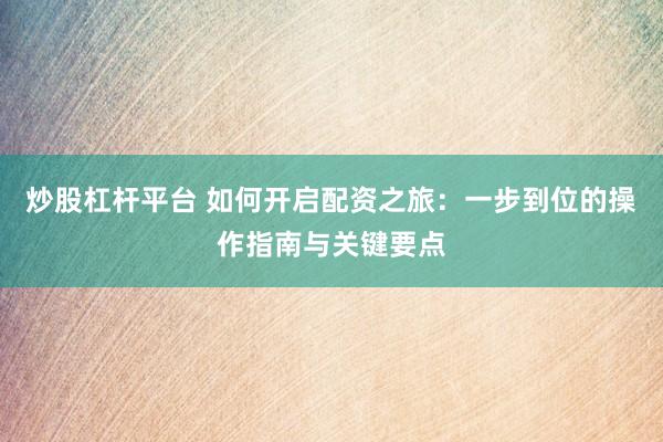 炒股杠杆平台 如何开启配资之旅：一步到位的操作指南与关键要点