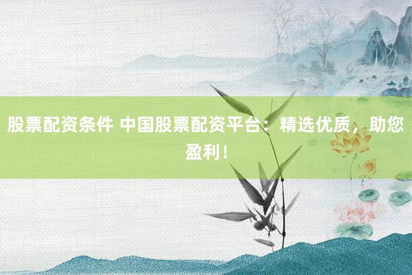 股票配资条件 中国股票配资平台：精选优质，助您盈利！