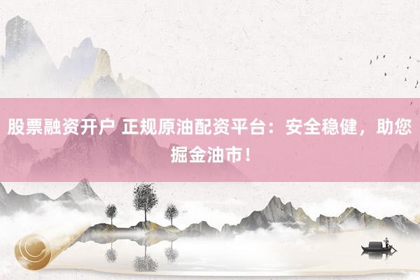 股票融资开户 正规原油配资平台：安全稳健，助您掘金油市！