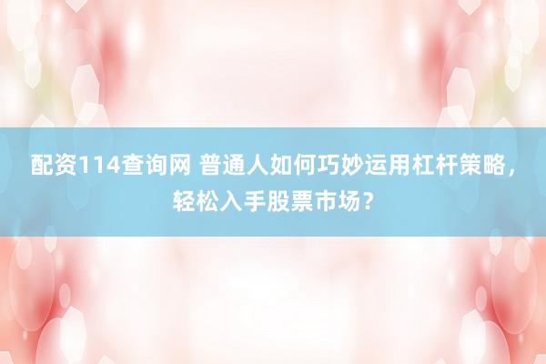 配资114查询网 普通人如何巧妙运用杠杆策略，轻松入手股票市场？