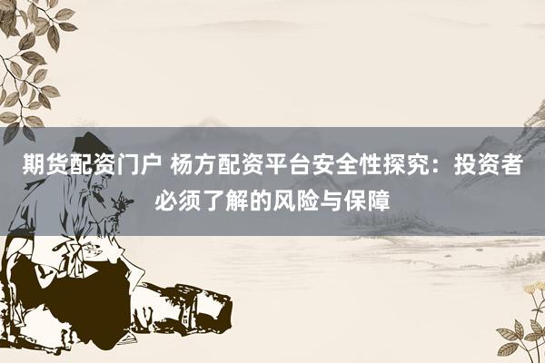 期货配资门户 杨方配资平台安全性探究：投资者必须了解的风险与保障
