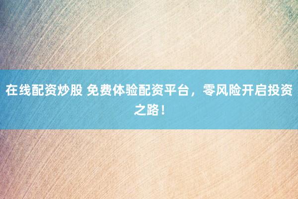 在线配资炒股 免费体验配资平台，零风险开启投资之路！